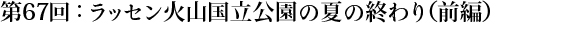 第67回：ラッセン火山国立公園の夏の終わり（前編）