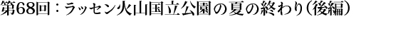 第68回：ラッセン火山国立公園の夏の終わり（後編）