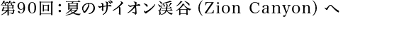 第90回：夏のザイオン渓谷（Zion Canyon）へ