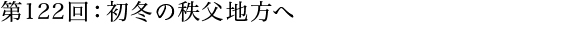 第122回：初冬の秩父地方へ