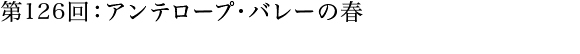 第126回：アンテロープ・バレーの春