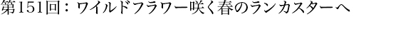 第151回：ワイルドフラワー咲く春のランカスターへ