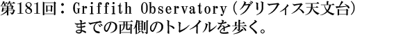 第181回：Griffith Observatory（グリフィス天文台）までの西側のトレイルを歩く。